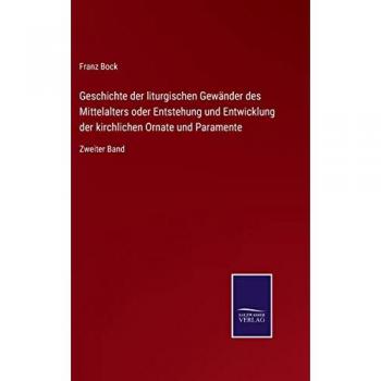 Geschichte der liturgischen Gewänder des Mittelalters oder Entstehung und Entwicklung der kirchlichen Ornate und Paramente: Zweiter Band