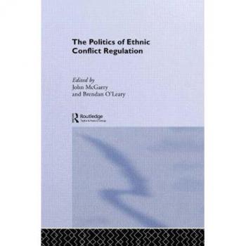 Brendan O'Leary The Politics Of Ethnic Conflict Regulation: Case Studies Of Protracted Ethnic Conflicts