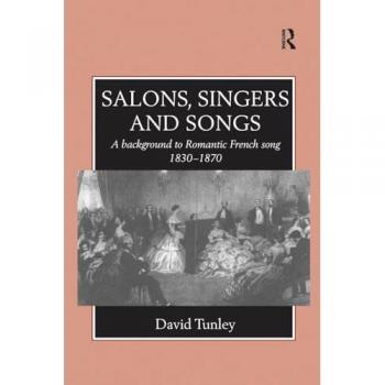 Salons, Singers and Songs: A Background to Romantic French Song 1830-1870