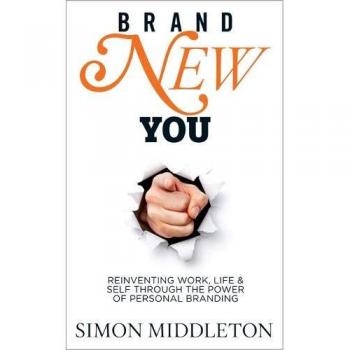 Simon Middleton Brand New You: Reinventing Work, Life & Self Through The Power Of Personal Branding