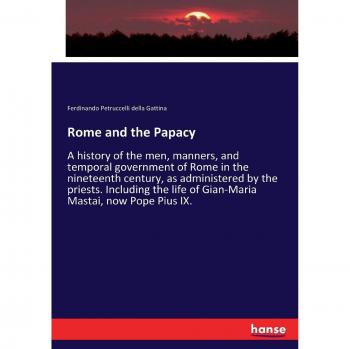 Rome and the Papacy: A history of the men, manners, and temporal government of Rome in the nineteenth century, as administered by the priests. ... life of Gian-Maria Mastai, now Pope Pius IX.