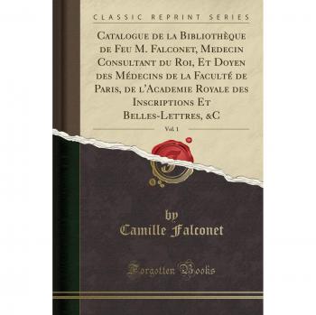 Catalogue de la Bibliothèque de Feu M. Falconet, Medecin Consultant du Roi, Et Doyen des Médecins de la Faculté de Paris, de l'Academie Royale des ... Belles-Lettres, &C, Vol. 1