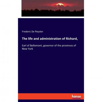 The life and administration of Richard,: Earl of Bellomont, governor of the provinces of New York