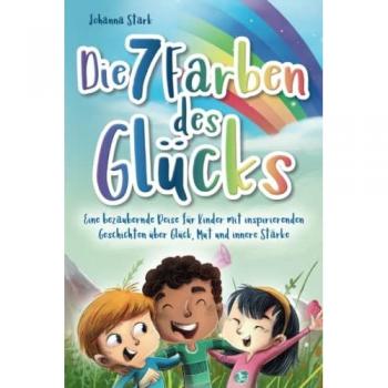 Die 7 Farben des Glücks: Eine bezaubernde Reise für Kinder mit inspirierenden Geschichten über Glück, Mut und innere Stärke