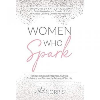Women Who Spark: 12 Steps to Catapult Happiness, Cultivate Confidence and Discover the Purpose of Your Life