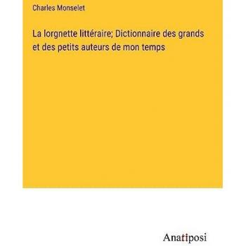 La lorgnette littéraire; Dictionnaire des grands et des petits auteurs de mon temps