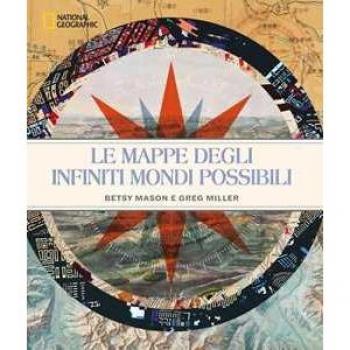 Le mappe degli infiniti mondi possibili. National Geographic. Ediz. illustrata Betty Mason;Greg Miller