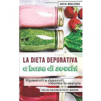 La dieta depurativa a base di succhi: Rigenerati e depurati, ricarica le energie e crea una sensazione  di vitalità e benessere