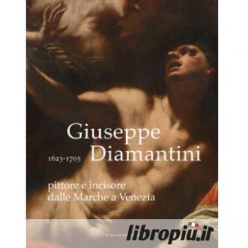 Giuseppe Diamantini pittore e incisore dalle Marche a Venezia. Ediz. illustrata Anna Maria Ambrosini Massari;Marco Luzi