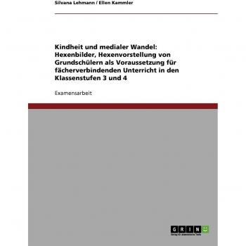 Kindheit und medialer Wandel: Hexenbilder, Hexenvorstellung von Grundschülern als Voraussetzung für fächerverbindenden Unterricht in den Klassenstufen 3 und 4