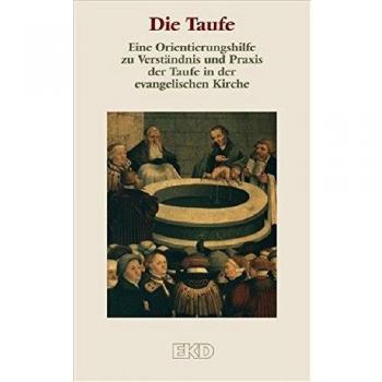 Kirchenamt der EKD Die Taufe: Eine Orientierungshilfe Zu Verständnis Und Praxis Der Taufe In Der Evangelischen Kirche. (Ekd-Denkschriften)