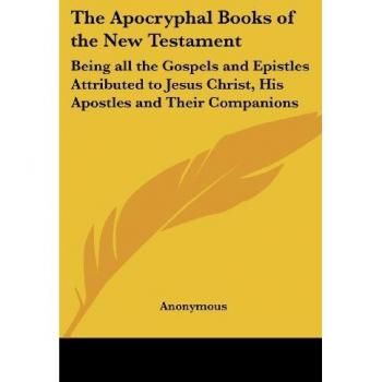 The Apocryphal Books of the New Testament: Being all the Gospels and Epistles Attributed to Jesus Christ, His Apostles and Their Companions
