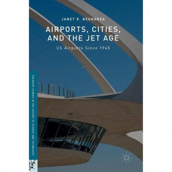 Airports, Cities, and the Jet Age: US Airports Since 1945 (Palgrave Studies in the History of Science and Technology)