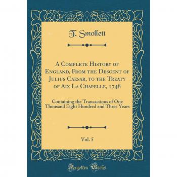 A Complete History of England, From the Descent of Julius Caesar, to the Treaty of Aix La Chapelle, 1748, Vol. 5: Containing the Transactions of One ... Hundred and Three Years