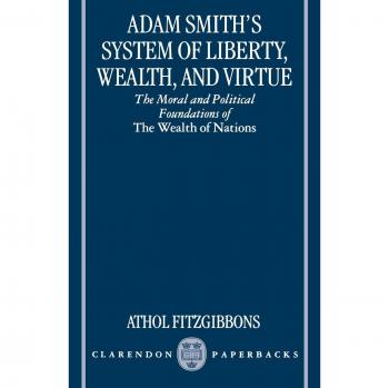 Adam Smith's System of Liberty, Wealth, and Virtue: The Moral and Political Foundations of The Wealth of Nations