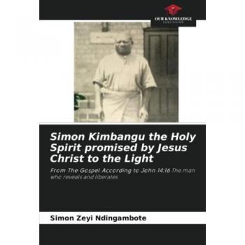 Simon Kimbangu the Holy Spirit promised by Jesus Christ to the Light: From The Gospel According to John 14:16 The man who reveals and liberates
