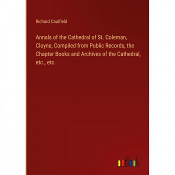Annals of the Cathedral of St. Coleman Cloyne Compiled from Public Records the Chapter Books and Archives of the Cathedral etc. etc.