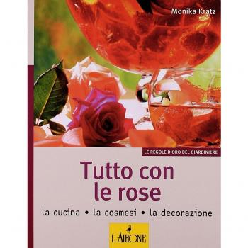 Tutto con le rose. La cucina, la cosmesi, la decorazione