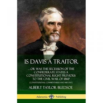 Is Davis a Traitor: ?Or Was the Secession of the Confederate States a Constitutional Right Previous to the Civil War of 1861? (Constitutional Commentaries and History)