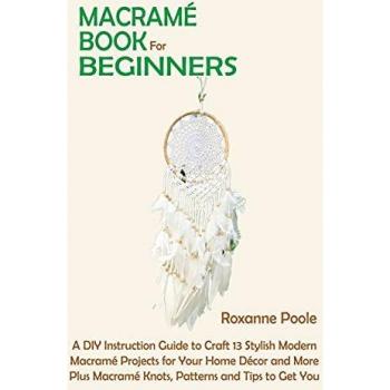 Macramé Book for Beginners: A DIY Instruction Guide to Craft 13 Stylish Modern Macramé Projects for Your Home Décor and More Plus Macramé Knots, Patterns and Tips to Get You Started