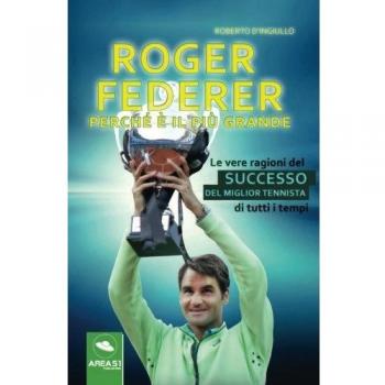 Roger Federer. Perché è il più grande. Le vere ragioni del successo del miglior tennista di tutti i tempi
