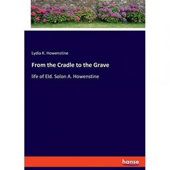 From the Cradle to the Grave: life of Eld. Solon A. Howenstine