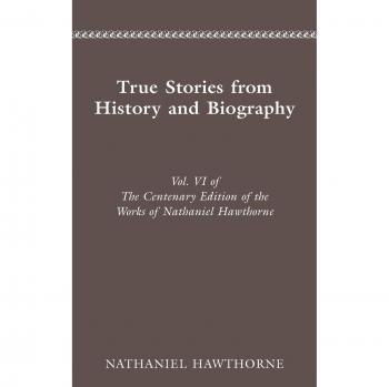 CENTENARY ED WORKS NATHANIEL HAWTHORNE: VOL. VI, TRUE STORIES FROM HISTORY AND B