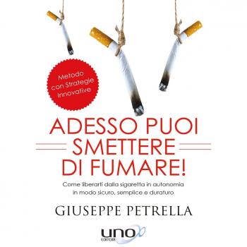 Adesso puoi smettere di fumare! Come liberarti della sigaretta in piena autonomia in modo sicuro, semplice e duraturo