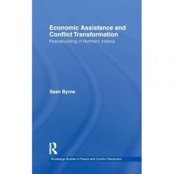 Economic Assistance and Conflict Transformation: Peacebuilding in Northern Ireland (Routledge Studies in Peace and Conflict Resolution)