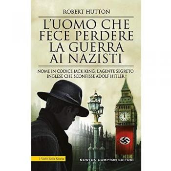 L'uomo che fece perdere la guerra ai nazisti. Nome in codice Jack King: l'agente segreto inglese che sconfisse Adolf Hitler