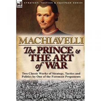 The Prince & The Art of War : Two Classic Works of Strategy, Tactics and Politics by One of the Foremost Proponents