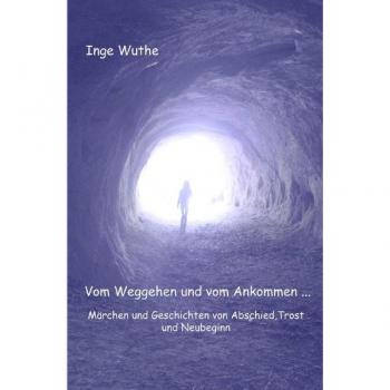 Inge Wuthe Vom Weggehen Und Vom Ankommen...: Märchen Und Geschichten Von Abschied, Tod Und Neubeginn