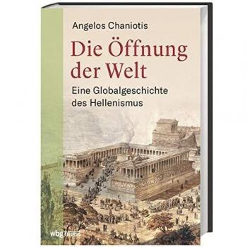 Angelos Chaniotis Die Öffnung Der Welt: Der Hellenismus Von Alexander Bis Hadrian. Eine Globalgeschichte Des Hellenismus Von Einem International Renommierten Meister Seines Fachs.