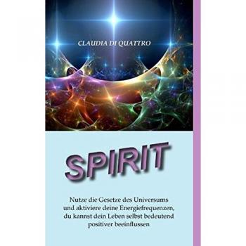 SPIRIT: Nutze die Gesetze des Universums und aktiviere deine Energiefrequenzen, du kannst dein Leben selbst bedeutend positiver beeinflussen