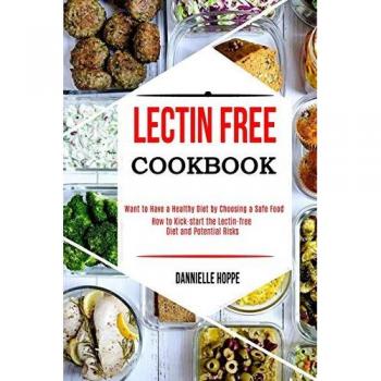 Lectin Free Cookbook: How to Kick-start the Lectin-free Diet and Potential Risks (Want to Have a Healthy Diet by Choosing a Safe Food ?)