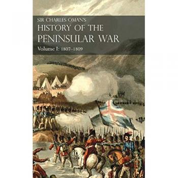 Sir Charles Oman's History of the Peninsular War Volume I: 1807-1809. From the Treaty of Fontainebleau to the Battle of Corunna : 1807-1809