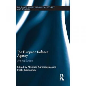 The European Defence Agency: Arming Europe (Routledge Studies in European Security and Strategy)