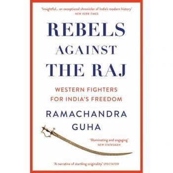 Rebels Against the Raj: Western Fighters for India's Freedom by Ramachandra Guha