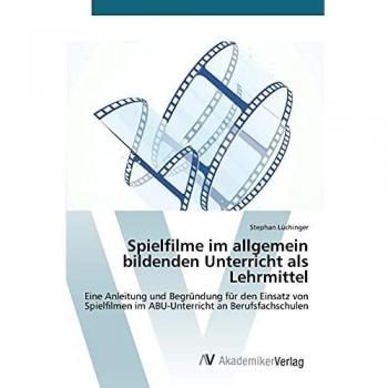 Spielfilme im allgemein bildenden Unterricht als Lehrmittel: Eine Anleitung und Begründung für den Einsatz von Spielfilmen im ABU-Unterricht an Berufsfachschulen