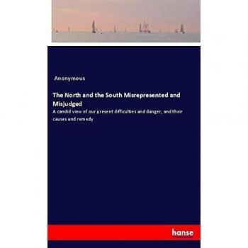 The North and the South Misrepresented and Misjudged: A candid view of our present difficulties and danger, and their causes and remedy