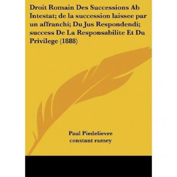Droit Romain Des Successions Ab Intestat; de la succession laissee par un affranchi; Du Jus Respondendi; success De La Responsabilite Et Du Privilege (1888)