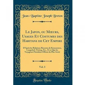 Le Japon, ou Moeurs, Usages Et Costumes des Habitans de Cet Empire, Vol. 3: D'Après les Relations Récentes de Krusenstern, Langsdorf, Titzing, Etc., ... Offrent de Plus Avéré
