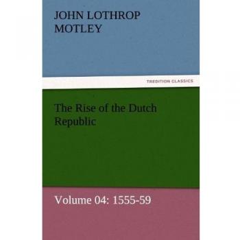 The Rise of the Dutch Republic — Volume 04: 1555-59 (TREDITION CLASSICS)
