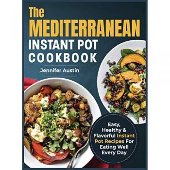 Austin, Jennifer: The Mediterranean Instant Pot Cookbook: Easy, Healthy & Flavorful Instant Pot Recipes For Eating Well Every Day