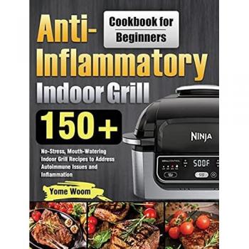 Anti-Inflammatory Indoor Grill Cookbook for Beginners: 150+ No-Stress, Mouth-Watering Indoor Grill Recipes to Address Autoimmune Issues and Inflammation