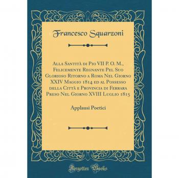 Alla Santità di Pio VII P. O. M., Felicemente Regnante Pel Suo Glorioso Ritorno a Roma Nel Giorno XXIV Maggio 1814 ed al Possesso della Città e ... 1815: Applausi Poetici