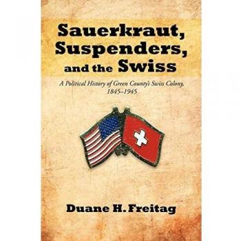 Sauerkraut, Suspenders, and the Swiss: A Political History of Green County's Swiss Colony, 1845-1945