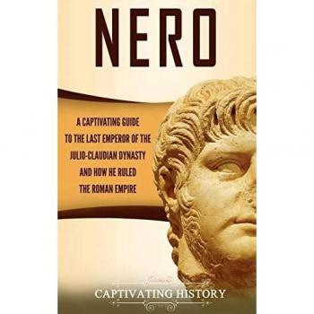 Nero: A Captivating Guide to the Last Emperor of the Julio-Claudian Dynasty and How He Ruled the Roman Empire