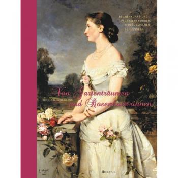 Von Gartenträumen und Rosenkaiserinnen: Blumenkunst und Pflanzensymbolik in Preußischen Schlössern