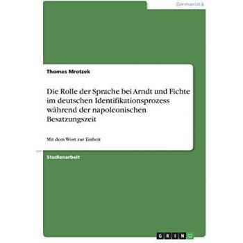 Die Rolle der Sprache bei Arndt und Fichte im deutschen Identifikationsprozess während der napoleonischen Besatzungszeit: Mit dem Wort zur Einheit